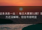 这条消息一出 ｜ 每日大赛第51期？官方还没解释，但信号很明显