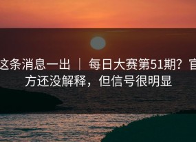 这条消息一出 ｜ 每日大赛第51期？官方还没解释，但信号很明显