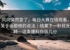 风向突然变了；每日大赛在线观看，关于话题榜的说法｜结果下一秒就反转…这条爆料你信几分
