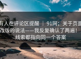 有人在评论区提醒 ｜ 91网；关于页面改版的说法——我反复确认了两遍！！线索都指向同一个答案