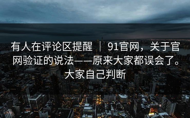 有人在评论区提醒 ｜ 91官网，关于官网验证的说法——原来大家都误会了。大家自己判断