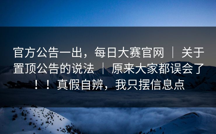 官方公告一出，每日大赛官网 ｜ 关于置顶公告的说法 ｜ 原来大家都误会了！！真假自辨，我只摆信息点