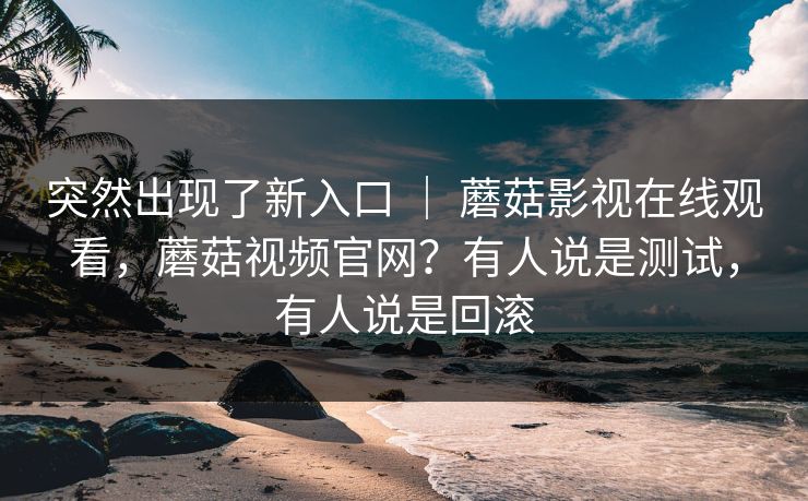 突然出现了新入口 ｜ 蘑菇影视在线观看，蘑菇视频官网？有人说是测试，有人说是回滚