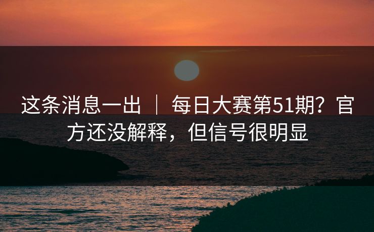 这条消息一出 ｜ 每日大赛第51期？官方还没解释，但信号很明显