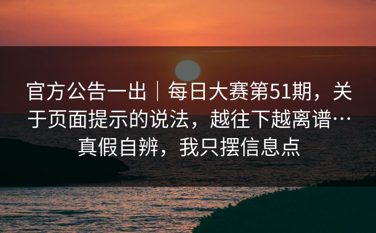 官方公告一出|每日大赛第51期,关于页面提示的说法,越往下越离谱…真假自辨,我只摆信息点 官方公告一出|每日大赛第51期,关于页面提示的说法,越往下越离谱…真假自辨,我只摆信息点