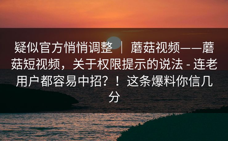 疑似官方悄悄调整 ｜ 蘑菇视频——蘑菇短视频，关于权限提示的说法 - 连老用户都容易中招？！这条爆料你信几分