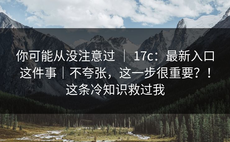 你可能从没注意过 ｜ 17c：最新入口这件事｜不夸张，这一步很重要？！这条冷知识救过我