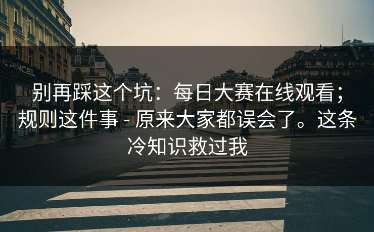 别再踩这个坑：每日大赛在线观看；规则这件事 - 原来大家都误会了。这条冷知识救过我