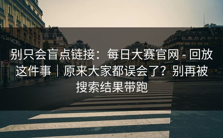 别只会盲点链接：每日大赛官网 - 回放这件事｜原来大家都误会了？别再被搜索结果带跑