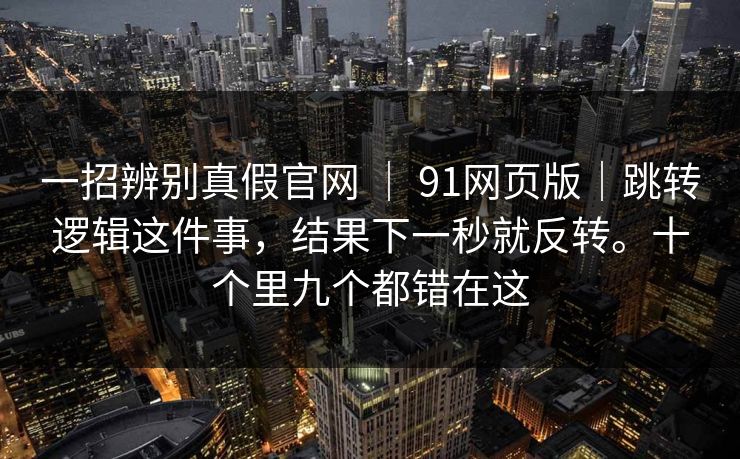 一招辨别真假官网 ｜ 91网页版｜跳转逻辑这件事，结果下一秒就反转。十个里九个都错在这