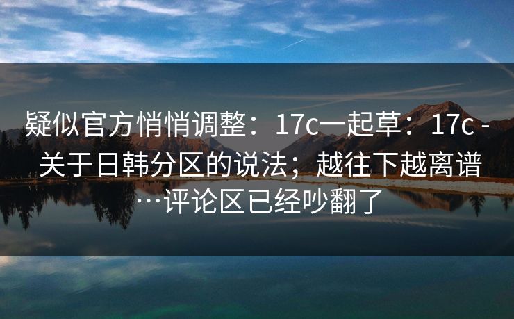 疑似官方悄悄调整：17c一起草：17c - 关于日韩分区的说法；越往下越离谱…评论区已经吵翻了