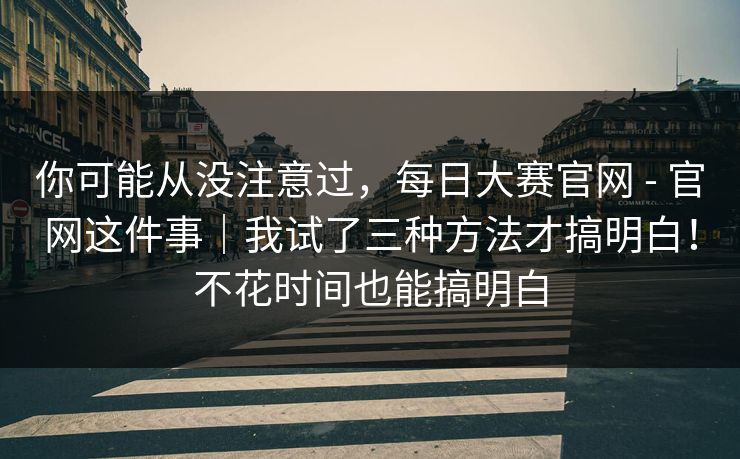 你可能从没注意过，每日大赛官网 - 官网这件事｜我试了三种方法才搞明白！不花时间也能搞明白