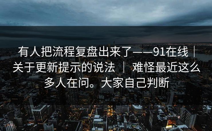 有人把流程复盘出来了——91在线｜关于更新提示的说法 ｜ 难怪最近这么多人在问。大家自己判断