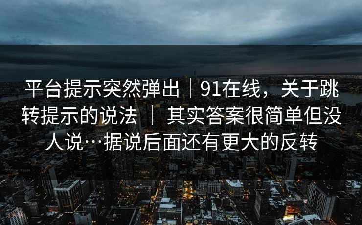 平台提示突然弹出｜91在线，关于跳转提示的说法 ｜ 其实答案很简单但没人说…据说后面还有更大的反转