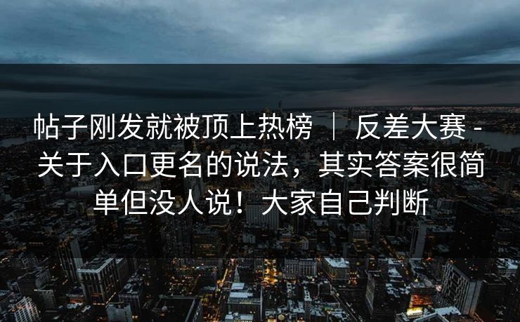 帖子刚发就被顶上热榜 ｜ 反差大赛 - 关于入口更名的说法，其实答案很简单但没人说！大家自己判断