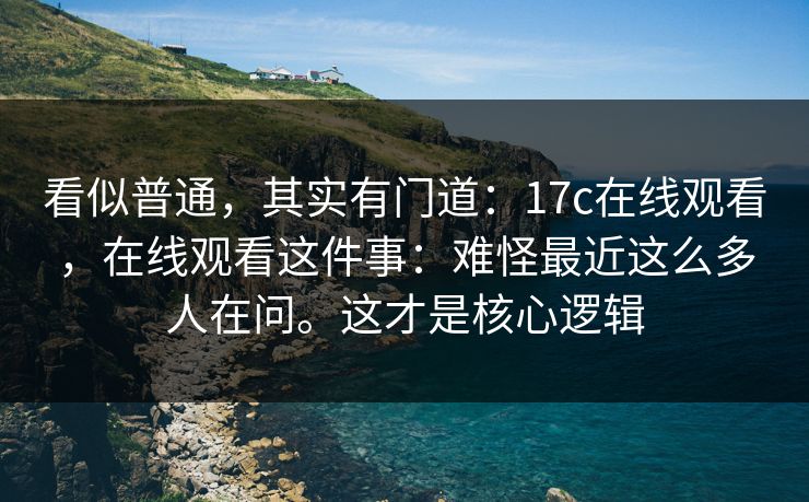 看似普通,其实有门道:17c在线观看,在线观看这件事:难怪最近这么多人在问。这才是核心逻辑 看似普通,其实有门道:17c在线观看,在线观看这件事:难怪最近这么多人在问。这才是核心逻辑