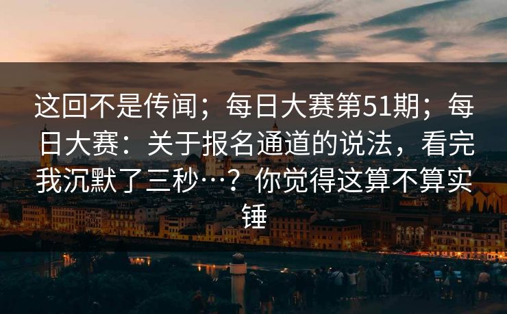 这回不是传闻;每日大赛第51期;每日大赛:关于报名通道的说法,看完我沉默了三秒…?你觉得这算不算实锤 这回不是传闻;每日大赛第51期;每日大赛:关于报名通道的说法,看完我沉默了三秒…?你觉得这算不算实锤