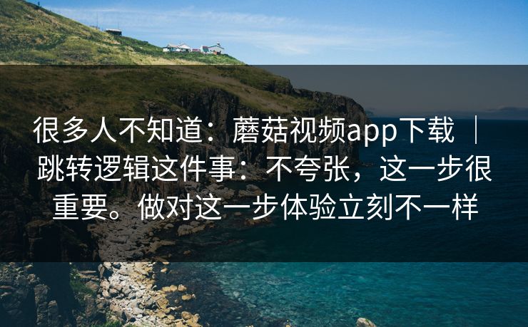 很多人不知道:蘑菇视频app下载 | 跳转逻辑这件事:不夸张,这一步很重要。做对这一步体验立刻不一样 很多人不知道:蘑菇视频app下载 | 跳转逻辑这件事:不夸张,这一步很重要。做对这一步体验立刻不一样